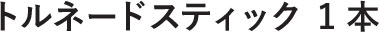 トルネードスティック 1本
